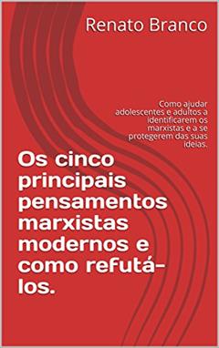Os cinco principais pensamentos marxistas modernos e como refutá-los.: Como ajudar adolescentes e adultos a identificarem os marxistas e a se protegerem das suas ideias., do autor Renato Branco