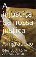 Ler A injustiça da nossa justiça : A ingratidão (Ficção Livro 36), do autor Eduardo António Afonso Afonso; Eduardo António Afonso Afonso