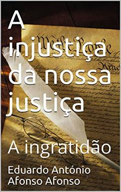A injustiça da nossa justiça : A ingratidão (Ficção Livro 36), do autor Eduardo António Afonso Afonso; Eduardo António Afonso Afonso