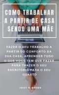 Ler COMO TRABALHAR A PARTIR DE CASA SENDO UMA MÃE : FAZER O SEU TRABALHO A PARTIR DO CONFORTO DA SUA CASA, APRENDER TUDO O QUE VOCÊ TEM QUE FAZER PARA TRAZER O SEU ESCRITÓRIO PARA O SEU QUARTO, do autor Jessy M. Brown
