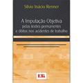 Ler A Imputação Objetiva Pelas Lesões Permanentes e Óbitos nos Acidentes de Trabalho, do autor Sílvio Inácio Renner