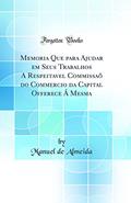 Ler Memoria Que para Ajudar em Seus Trabalhos A Respeitavel Commissaõ do Commercio da Capital Offerece Á Mesma (Classic Reprint), do autor Manuel de Almeida Ler Memoria Que para Ajudar em Seus Trabalhos A Respeitavel Commissaõ do Commercio da Capital Offerece Á Mesma (Classic Reprint), do autor Manuel de Almeida