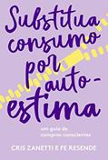 Ler Substitua consumo por autoestima: Um guia de compras conscientes, do autor Cris Zanetti; Fernanda Resende