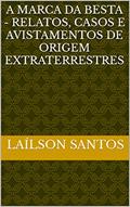 Ler A MARCA DA BESTA - RELATOS, CASOS E AVISTAMENTOS DE ORIGEM EXTRATERRESTRES (LAÍLSON SANTOS, LIVROS E CURSOS), do autor Laílson Santos Ler A MARCA DA BESTA - RELATOS, CASOS E AVISTAMENTOS DE ORIGEM EXTRATERRESTRES (LAÍLSON SANTOS, LIVROS E CURSOS), do autor Laílson Santos