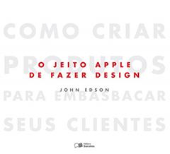 O jeito Apple de fazer design: Como criar produtos para embasbacar seus clientes, do autor John Edson