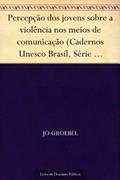 Ler Percepção dos jovens sobre a violência nos meios de comunicação (Cadernos Unesco Brasil. Série direitos humanos e cultura da paz; v. 1), do autor Jo Groebel