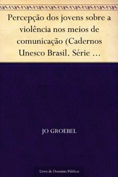 Percepção dos jovens sobre a violência nos meios de comunicação (Cadernos Unesco Brasil. Série direitos humanos e cultura da paz; v. 1), do autor Jo Groebel