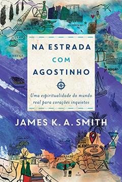 Na Estrada Com Agostinho: uma espiritualidade do mundo real para corações inquietos, do autor James K. A. Smith