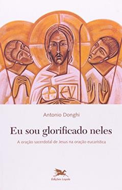 Eu sou glorificado neles - A oração sacerdotal de Jesus na oração eucarística, do autor Antonio Donghi
