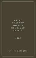 Ler Breve Tratado Sobre a Educação Cristã (1523), do autor Ulrico Zuínglio