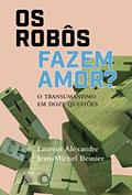 Ler Os Robôs Fazem Amor?: O Transumanismo em Doze Questões, do autor Laurent Alexandre; Jean-Michel Besnier
