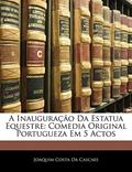 Ler A Inauguração Da Estatua Equestre: Comedia Original Portugueza Em 5 Actos, do autor Joaquim Costa Da Cascaes