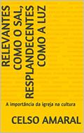 Ler Relevantes como o sal, resplandecentes como a luz: A importância da igreja na cultura, do autor Celso Amaral Ler Relevantes como o sal, resplandecentes como a luz: A importância da igreja na cultura, do autor Celso Amaral