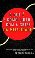 Ler O Que é e Como Lidar com a Crise da Meia-Idade, do autor Felipe Teixeira