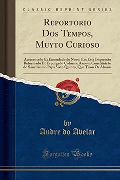 Reportorio Dos Tempos, Muyto Curioso: Acrecentado Et Emendado de Novo; Em Esta Impressão Reformado Et Expurgado Coforme Aanova Constituicão do ... Quinto, Que Tirou Os Abusos (Classic Reprint), do autor Andre do Avelar