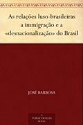 Ler As relações luso-brasileiras a immigração e a «desnacionalização» do Brasil, do autor José Barbosa