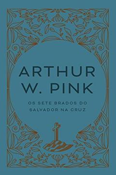 Os sete brados do Salvador sobre a Cruz, do autor Arthur W. Pink