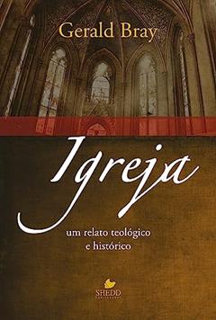 Igreja: um Relato Teológico e Histórico, do autor Gerald Bray