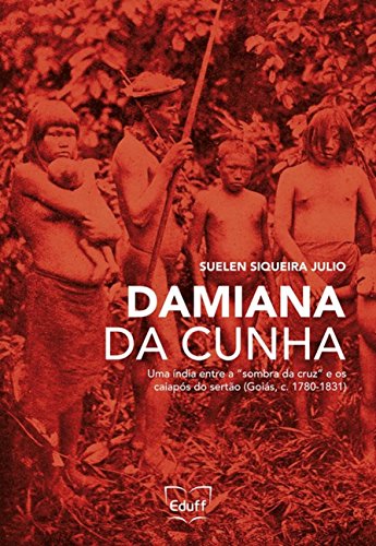 Damiana da Cunha: uma índia Entre a "sombra da Cruz" e os Caiapós do Sertão (Goiás, c. 1780-1831), do autor Suelen Siqueira Julio