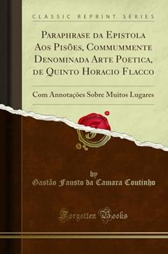 Paraphrase da Epistola Aos Pisões, Commummente Denominada Arte Poetica, de Quinto Horacio Flacco: Com Annotações Sobre Muitos Lugares (Classic Reprint), do autor Gastão Fausto da Camara Coutinho