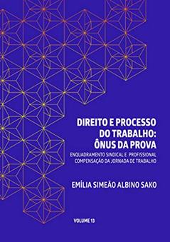 DIREITO E PROCESSO DO TRABALHO: ÔNUS DA PROVA: ENQUADRAMENTO SINDICAL E PROFISSIONAL, COMPENSAÇÃO DA JORNADA DE TRABALHO, do autor Emília Simeão Albino Sako