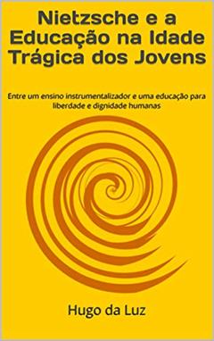 Nietzsche e a Educação na Idade Trágica dos Jovens: Entre um ensino instrumentalizador e uma educação para liberdade e dignidade humanas, do autor Hugo da Luz