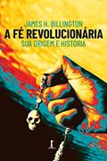 Ler A Fé Revolucionária: Sua Origem E História, do autor James H. Billington