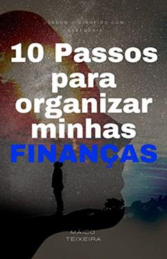 10 Passos para organizar minhas finanças: Usando o dinheiro com sabedoria, do autor Maico Teixeira
