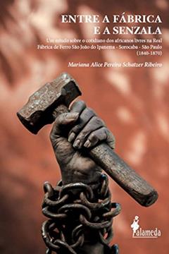 Entre a Fábrica e a Senzala: um Estudo Sobre o Cotidiano dos Africanos Livres na Real Fábrica de Ferro São João do Ipanema - Sorocaba - São Paulo (1840-1870), do autor Mariana Alice Pereira Schatzer Ribeiro