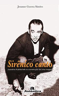 Sirênico canto - Juscelino Kubitschek e a construção de uma imagem, do autor Josanne Guerra Simões