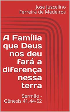 A Família que Deus nos deu fará a diferença nessa terra: Sermão - Gênesis 41.44-52, do autor Jose Juscelino Ferreira de Medeiros