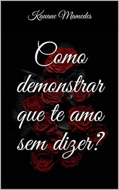 Como demonstrar que te amo sem dizer?, do autor Kauane Mamedes