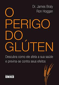 O Perigo do Glúten: Descubra Como ele Afeta a sua Saúde e Previna-se Contra Seus Efeitos, do autor James Braly; Ron Hoggan