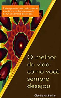 O Melhor da vida como você sempre desejou: Tudo é possível nesta vida quanto se tem o conhecimento certo, do autor claudio aparecido matias bonilio