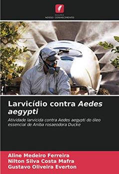 Larvicídio contra Aedes aegypti: Atividade larvicida contra Aedes aegypti do óleo essencial de Aniba rosaeodora Ducke, do autor Aline Medeiro Ferreira; Nilton Silva Costa Mafra; Gustavo Oliveira Everton