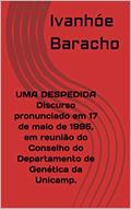 Ler UMA DESPEDIDA Discurso pronunciado em 17 de maio de 1995, em reunião do Conselho do Departamento de Genética da Unicamp., do autor Ivanhóe Baracho Ler UMA DESPEDIDA Discurso pronunciado em 17 de maio de 1995, em reunião do Conselho do Departamento de Genética da Unicamp., do autor Ivanhóe Baracho