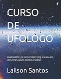 Ler CURSO DE UFÓLOGO: INVESTIGAÇÕES DE EXTRATERRESTRES, ALIENÍGENAS, UFOS, ÓVNIS, NAVES, ESFERAS E SONDAS (LAÍLSON SANTOS, LIVROS E CURSOS) (Portuguese Edition), do autor Laílson Santos Ler CURSO DE UFÓLOGO: INVESTIGAÇÕES DE EXTRATERRESTRES, ALIENÍGENAS, UFOS, ÓVNIS, NAVES, ESFERAS E SONDAS (LAÍLSON SANTOS, LIVROS E CURSOS) (Portuguese Edition), do autor Laílson Santos