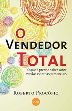 O Vendedor Total: O Que é Preciso Saber Sobre Vendas Externas Presenciais, do autor Roberto Procópio