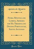 Ler Feyra Mystica de Lisboa, Armada em Hua Trezena do Divino Portuguez, Santo Antonio (Classic Reprint), do autor António do Rosário Ler Feyra Mystica de Lisboa, Armada em Hua Trezena do Divino Portuguez, Santo Antonio (Classic Reprint), do autor António do Rosário