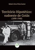 Ler Território hipotético: sudoeste de goiás (1890-1940), do autor Rafael Alves Pinto Junior