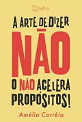 Ler A Arte de Dizer Não: o Não Acelera Propósitos!, do autor Amélia Corrêia