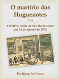 Ler O martírio dos Huguenotes: A terrível noite de São Bartolomeu em 24 de agosto de 1572, do autor Welfany Nolasco