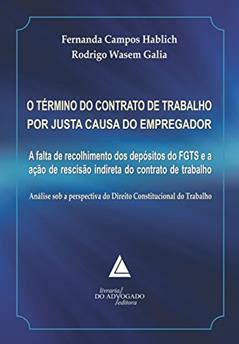 O Término Do Contrato De Trabalho Por Justa Causa Do Empregador: A Falta De Recolhimento Dos Depósitos Do FGTS E A Ação De Rescisão Indireta Do Contrato De Trabalho, do autor Rodrigo Wasem Galia; Fernanda Campos Hablich