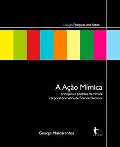 A ação mímica: princípios e poéticas da mímica corporal dramática de Étienne Decroux, do autor George Mascarenhas