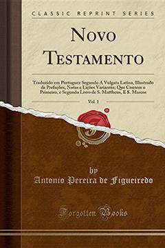 Novo Testamento, Vol. 1: Traduzido em Portuguez Segundo A Vulgata Latina, Illustrado de Prefações, Notas e Lições Variantes; Que Contem o Primeiro, e ... de S. Mattheus, E S. Marcos (Classic Reprint), do autor Antonio Pereira de Figueiredo