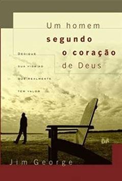 Um homem segundo o coração de Deus: Dedique sua vida ao que realmente tem valor, do autor Jim George