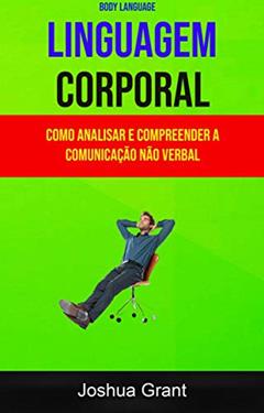 Linguagem Corporal: Como Analisar E Compreender A Comunicação Não Verbal ( Body Language), do autor Joshua Grant