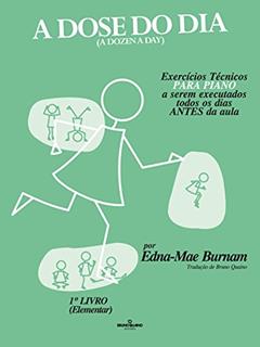 A dose do dia - Exercícios técnicos PARA PIANO a serem executados todos os dias ANTES da aula - 1º livro (Elementar), do autor Edna-Mae Burnam
