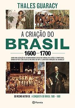 A criação do Brasil 1600-1700: Como uma geração de desbravadores implacáveis desafiou coroas, leis, fronteiras e exércitos católicos e protestantes, ... quadrados e ilimitadas ambições de grandeza, do autor Thales Guaracy