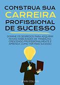 Ler Construa Sua Carreira Profissional: Domine Os Segredos Para Adquirir Novas Habilidades De Trabalho, Crescendo Profissionalmente E Aprenda Como Ter Mais Sucesso, do autor John Collins